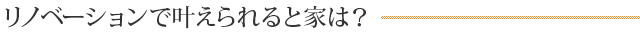 リノベーションで叶えられると家は？