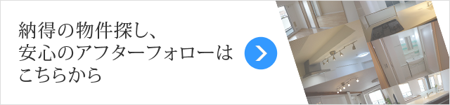 納得の物件探し、安心のアフターフォローはこちらから