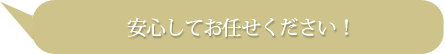 安心してお任せください！