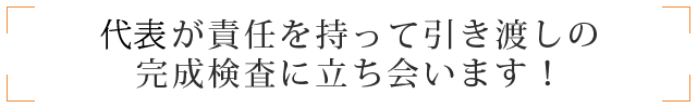 代表が責任を持って引き渡しの完成検査に立ち会います！