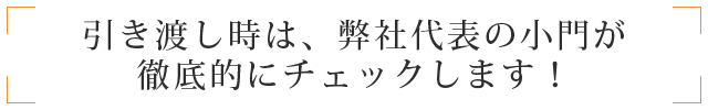 引き渡し時は、弊社代表の小門が徹底的にチェックします！