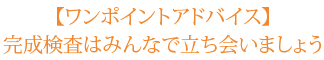 【ワンポイントアドバイス】 完成検査はみんなで立ち会いましょう