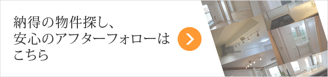 納得の物件探し、安心のアフターフォローはこちら