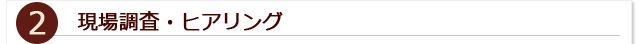 2.現場調査・ヒアリング