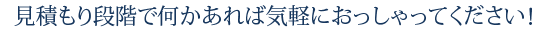 見積もり段階で何かあれば気軽におっしゃってください！