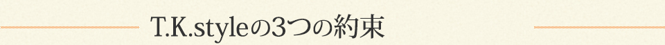 T.K.styleの3つの約束