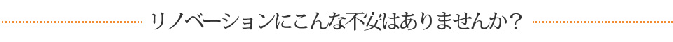 リノベーションにこんな不安はありませんか？