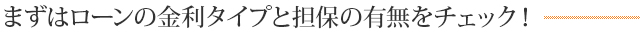 まずはローンの金利タイプと担保の有無をチェック！