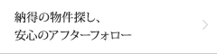 納得の物件探し、安心のアフターフォロー