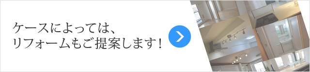 ケースによっては、リフォームもご提案します!