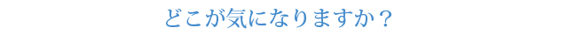 どこが気になりますか？