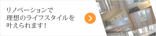 リノベーションで 理想のライフスタイルを叶えられます！