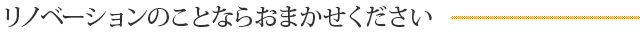 リノベーションのことならおまかせください