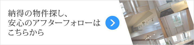 納得の物件探し、安心のアフターフォローはこちらから