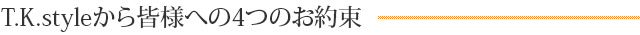 T.K.styleから皆様への4つのお約束