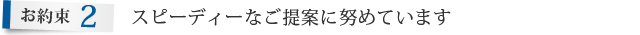 お約束2.スピーディーなご提案に努めています