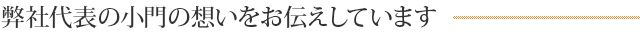 弊社代表の小門の想いをお伝えしています